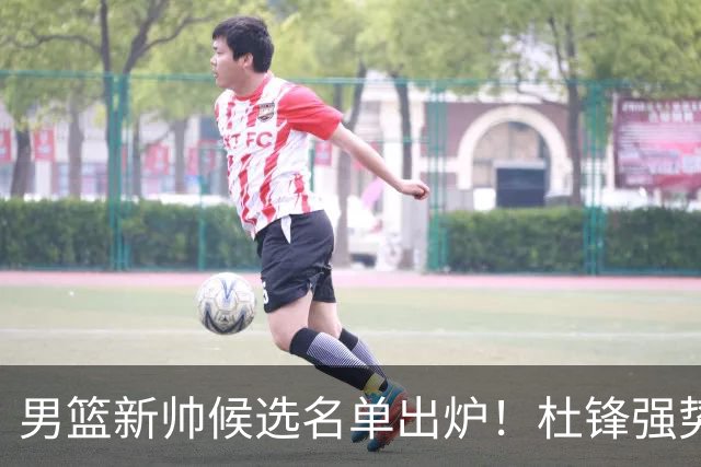 男篮新帅候选名单出炉！杜锋强势领跑，杨鸣大黑马，李春江可惜了